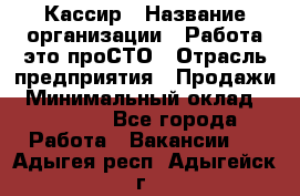 Кассир › Название организации ­ Работа-это проСТО › Отрасль предприятия ­ Продажи › Минимальный оклад ­ 19 850 - Все города Работа » Вакансии   . Адыгея респ.,Адыгейск г.